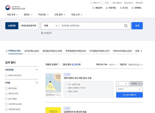 대한민국 전자도서관 ‘국립장애인도서관’ 웹사이트 화면이다. 상단 왼쪽에는 로고와 함께 “국립장애인도서관 Korea National Library for the Disabled” 라는 문구가 표시되어 있다.  상단 메뉴에는 “자료 검색”, “컬렉션”, “주제정보”, “신청·참여”, “이용·소개”가 있으며, 우측 상단에는 “회원가입”, “로그인”, “ENGLISH” 메뉴가 있다.  중앙 상단에는 검색 영역이 있으며, 왼쪽부터 “소장자료”, “대체자료목록” 버튼이 있고, 검색 조건 선택 드롭다운에 “전체”, 검색창에는 “검색어를 입력하세요.”라는 안내 문구가 보인다. 오른쪽에는 “검색” 버튼이 있다. 검색창 아래에는 돋보기 아이콘과 함께 “상세검색” 링크가 있다.  그 아래에는 자료 유형별 결과 수가 나열되어 있으며, “도서(22,351)”, “오디오북(6,865)”, “점자·촉각도서(16,958)”, “화면해설영상자료(224)”, “디지털음성자료(5,657)”, “PDF/UA자료(4,832)”, “큰글자자료” 항목이 보인다.  왼쪽에는 ‘검색 필터’ 영역이 있으며, ‘자료형태’ 항목 아래에 “온라인 (22,351)”이 표시되어 있다.  ‘주제별’ 항목에는 체크박스로 “총류 (534)”, “철학 (1,697)”, “종교 (798)”, “사회과학 (5,045)”, “자연과학 (643)” 등이 나열되어 있다.  오른쪽 본문 영역 상단에는 “적용된 검색어 ‘ ’ | 검색 결과 22,351개”라는 문구가 보이며, 그 오른쪽에는 “목록 표시 개수 10개”, “정렬기준 발행년(최신순)” 선택 메뉴가 있다.  검색 결과 첫 번째 자료 카드에는 자료 유형 표시로 “전자책” 아이콘이 있으며, 도서 제목은 “삶의 의미를 되기 위한 듣기 수업”이다.  그 아래에 “- 지은이 김진영 지음” “- 발행처 퍼블리온” “- 발행연도 2025” 라는 정보가 나열되어 있다.  오른쪽에는 페이지 선택 숫자 “1”, 자료 형식 선택 드롭다운 “온라인”, 대출 가능 여부 표시 “바로보기”가 있으며, 파란색 버튼으로 “자료 이용하기” 버튼이 표시되어 있다.  그 아래에는 다음 자료 일부가 보이며, 제목으로 “뇌과학자가 본 부모의 마음”이라는 텍스트가 일부 노출되어 있다.  전체 화면은 흰색 배경의 전자도서관 검색 결과 페이지 구성이다.