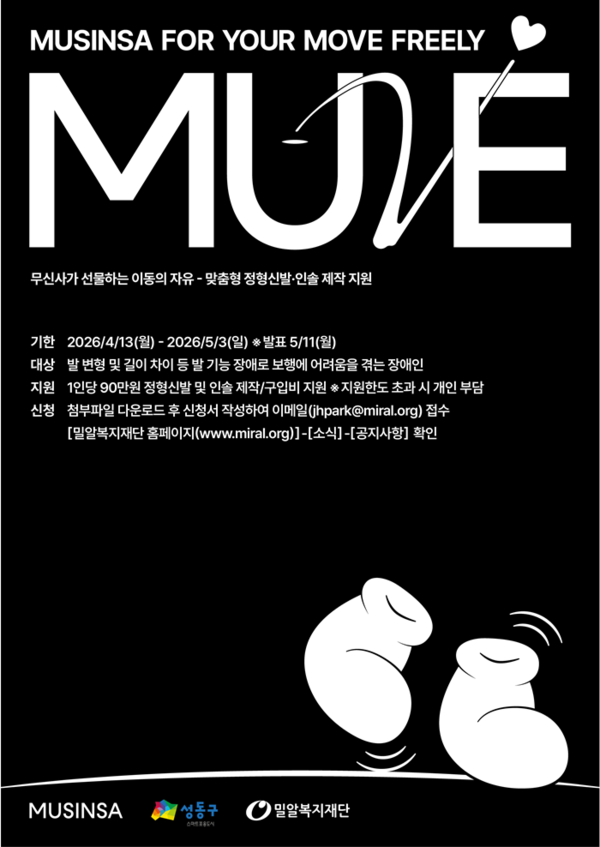 정형신발 제작 모집 홍보 포스터 (사진 : 밀알복지재단) / MUSINSA FOR YOUR MOVE FREELY / MUVE / 무신사가 선물하는 이동의 자유 - 맞춤형 정형신발 인솔 제작 지원 / 기한 2026/4/13/(월) - 2026/5/3/(일) ※ 발표 5/11(월)  /  대상 발 변형 및 길이 차이 등 발 기능 장애로 보행에 어려움을 겪는 장애인 / 지원 1인당 90만원 정형신발 및 인솔 제작/구입비 지원 ※ 지원한도 초과 시 개인 부담 / 신청 첨부파일 다운로드 후 신청서 작성하여 이메일(jhpark@miral.org) 접수 [밀알복지재단 홈페이지 (www.miral..org]-[소식]-[공지사항] 확인 / 무신사 성동구 밀알복지재단